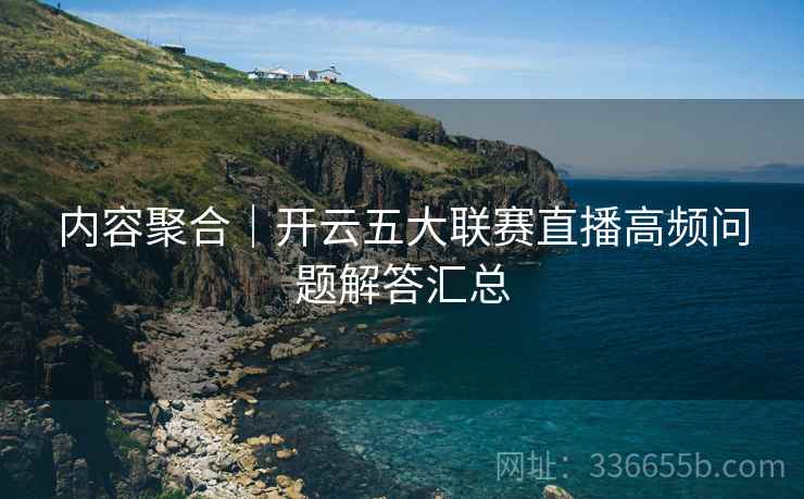 内容聚合｜开云五大联赛直播高频问题解答汇总
