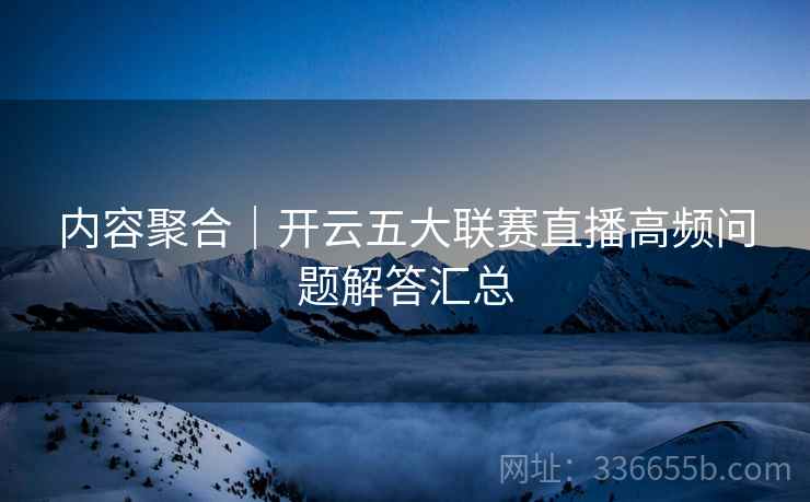 内容聚合｜开云五大联赛直播高频问题解答汇总