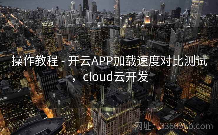 操作教程 - 开云APP加载速度对比测试，cloud云开发
