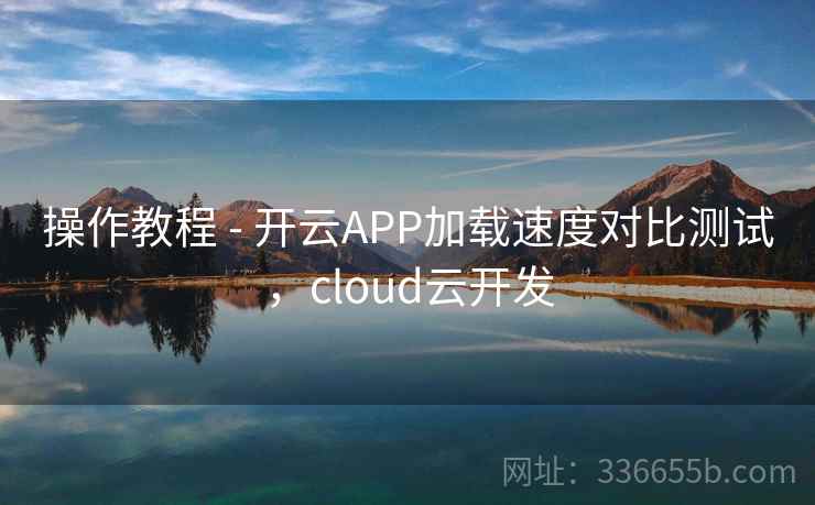操作教程 - 开云APP加载速度对比测试，cloud云开发