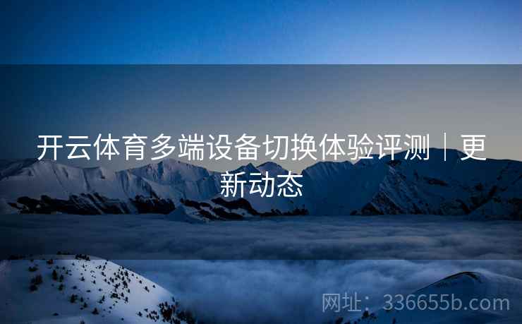 开云体育多端设备切换体验评测｜更新动态