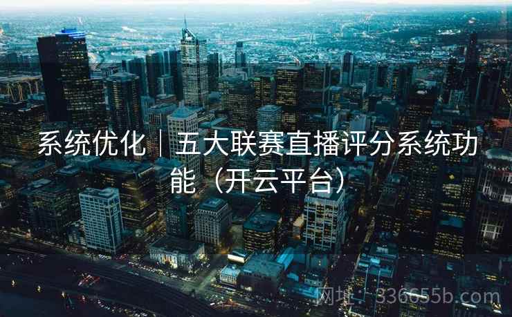 系统优化｜五大联赛直播评分系统功能（开云平台）