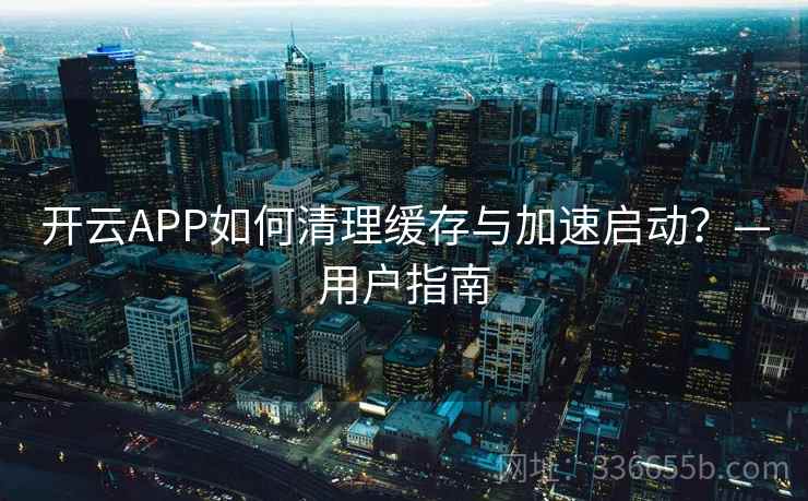 开云APP如何清理缓存与加速启动？—用户指南