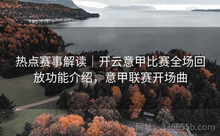 热点赛事解读｜开云意甲比赛全场回放功能介绍，意甲联赛开场曲