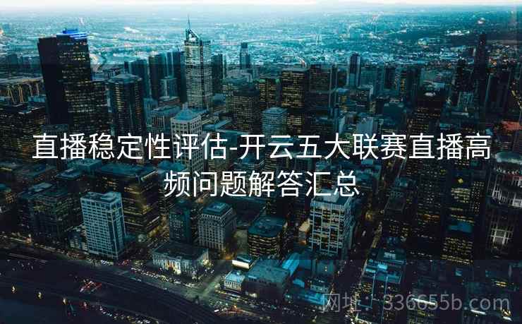 直播稳定性评估-开云五大联赛直播高频问题解答汇总