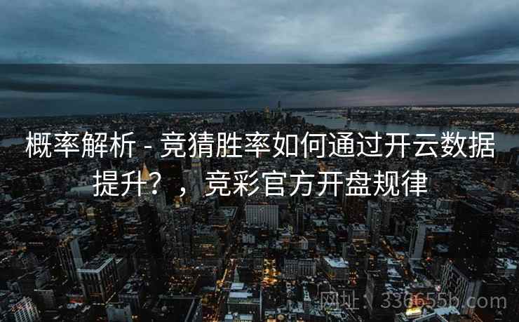 概率解析 - 竞猜胜率如何通过开云数据提升？，竞彩官方开盘规律