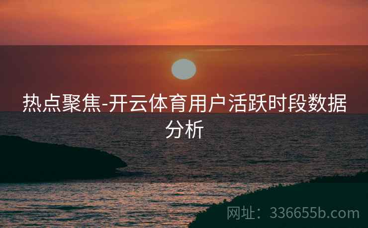 热点聚焦-开云体育用户活跃时段数据分析