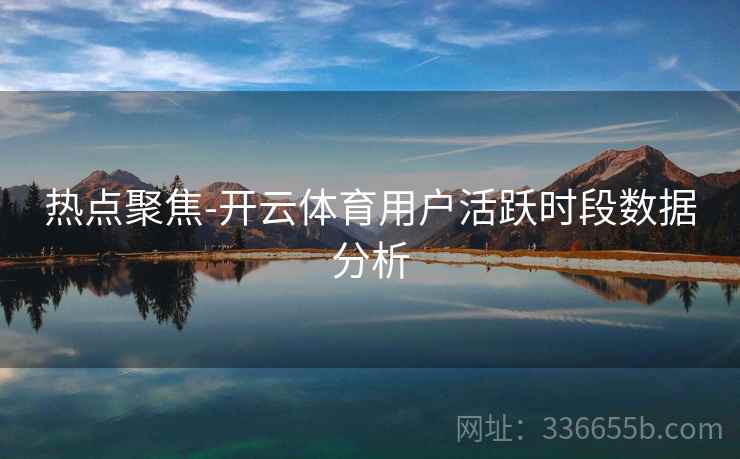 热点聚焦-开云体育用户活跃时段数据分析