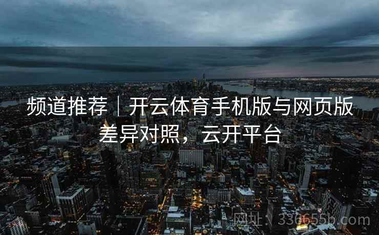频道推荐｜开云体育手机版与网页版差异对照，云开平台