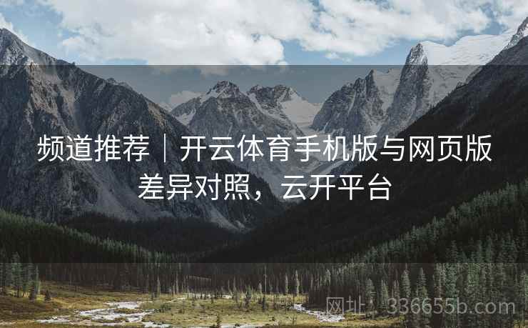 频道推荐｜开云体育手机版与网页版差异对照，云开平台