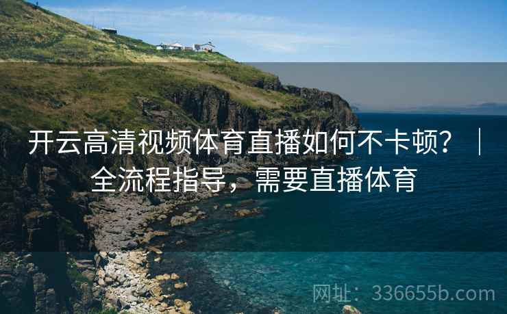 开云高清视频体育直播如何不卡顿？｜全流程指导，需要直播体育