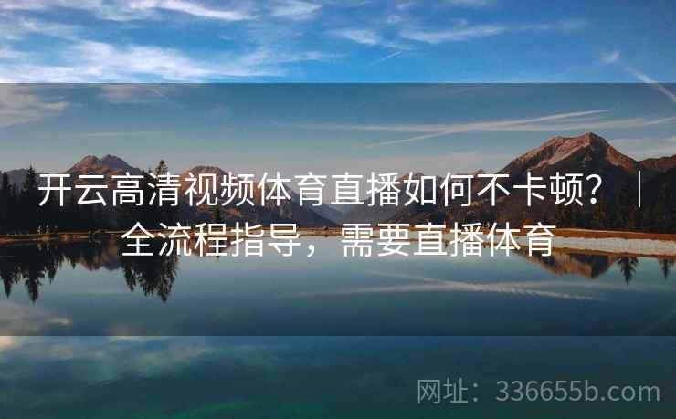 开云高清视频体育直播如何不卡顿？｜全流程指导，需要直播体育