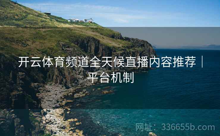 开云体育频道全天候直播内容推荐｜平台机制