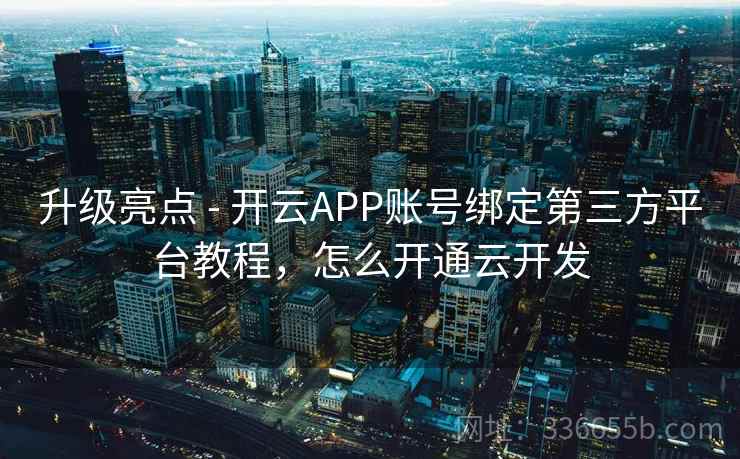 升级亮点 - 开云APP账号绑定第三方平台教程，怎么开通云开发