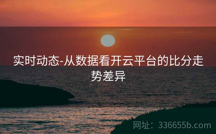 实时动态-从数据看开云平台的比分走势差异