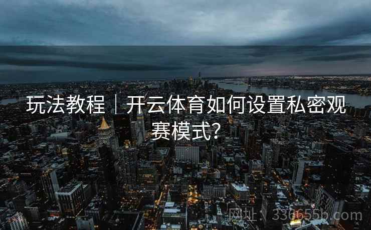 玩法教程｜开云体育如何设置私密观赛模式？