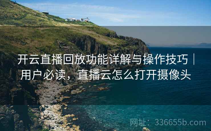 开云直播回放功能详解与操作技巧｜用户必读，直播云怎么打开摄像头