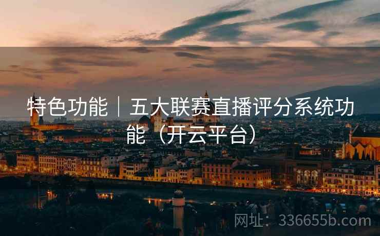 特色功能｜五大联赛直播评分系统功能（开云平台）