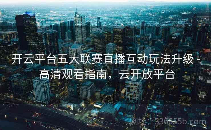 开云平台五大联赛直播互动玩法升级 - 高清观看指南，云开放平台