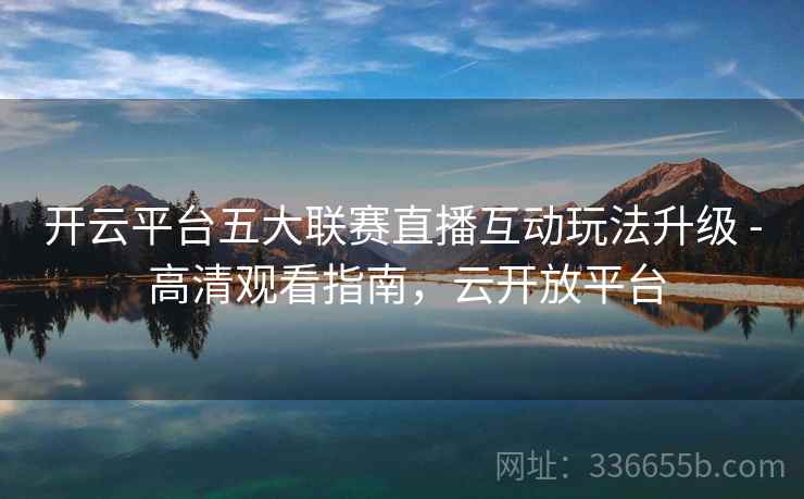 开云平台五大联赛直播互动玩法升级 - 高清观看指南，云开放平台