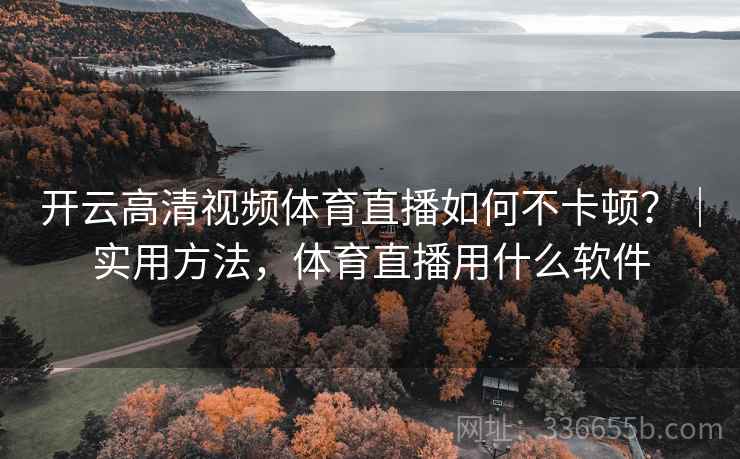 开云高清视频体育直播如何不卡顿？｜实用方法，体育直播用什么软件
