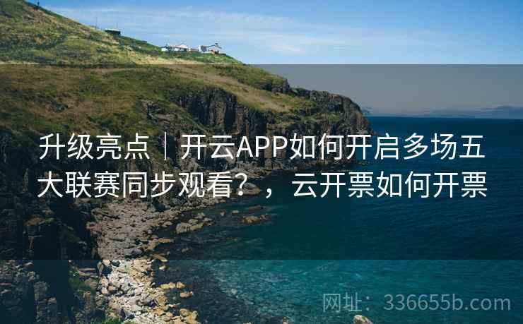 升级亮点｜开云APP如何开启多场五大联赛同步观看？，云开票如何开票