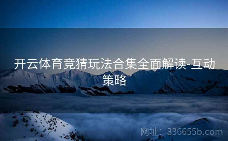 开云体育竞猜玩法合集全面解读-互动策略