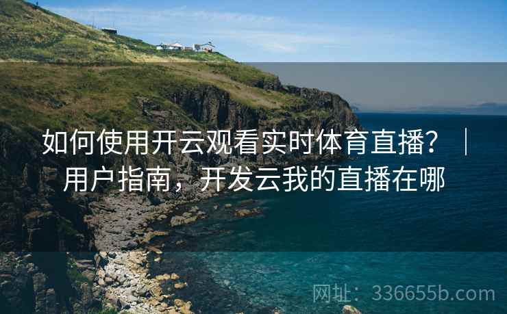如何使用开云观看实时体育直播？｜用户指南，开发云我的直播在哪