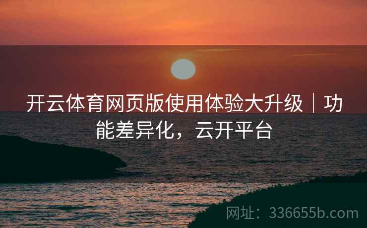 开云体育网页版使用体验大升级｜功能差异化，云开平台