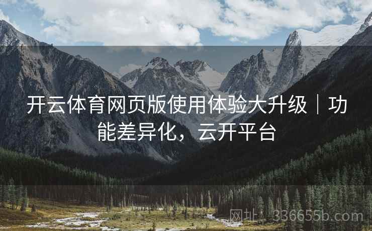 开云体育网页版使用体验大升级｜功能差异化，云开平台