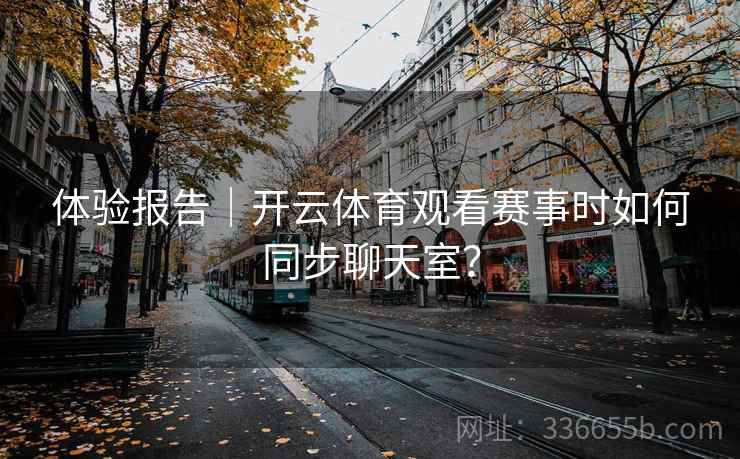 体验报告｜开云体育观看赛事时如何同步聊天室？