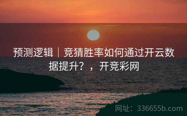 预测逻辑｜竞猜胜率如何通过开云数据提升？，开竞彩网