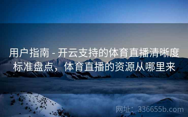 用户指南 - 开云支持的体育直播清晰度标准盘点，体育直播的资源从哪里来