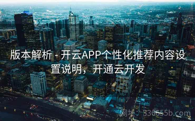 版本解析 - 开云APP个性化推荐内容设置说明，开通云开发