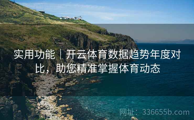 实用功能｜开云体育数据趋势年度对比，助您精准掌握体育动态